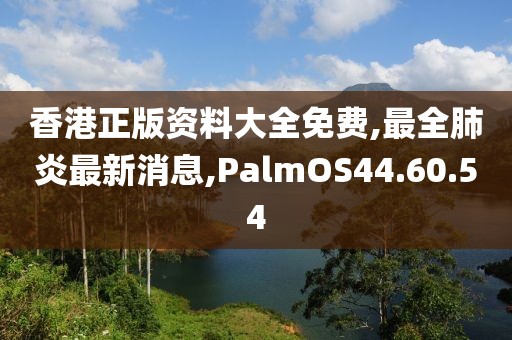 香港正版资料大全免费,最全肺炎最新消息,PalmOS44.60.54