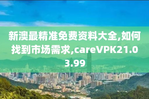 新澳最精准免费资料大全,如何找到市场需求,careVPK21.03.99