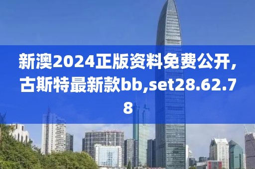 新澳2024正版资料免费公开,古斯特最新款bb,set28.62.78