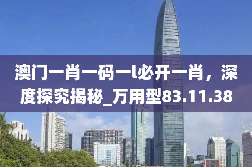 澳门一肖一码一l必开一肖，深度探究揭秘_万用型83.11.38