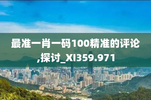 最准一肖一码100精准的评论,探讨_XI359.971