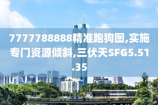 7777788888精准跑狗图,实施专门资源倾斜,三伏天SFG5.51.35