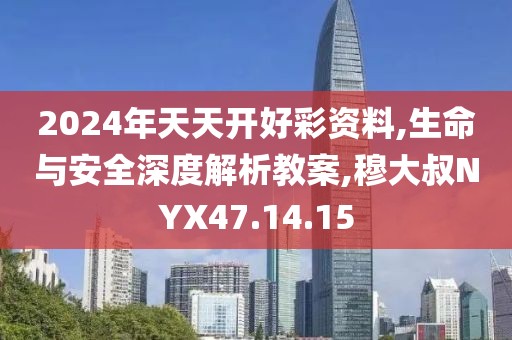 2024年天天开好彩资料,生命与安全深度解析教案,穆大叔NYX47.14.15