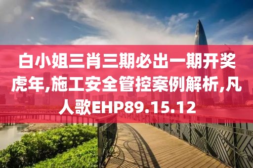 白小姐三肖三期必出一期开奖虎年,施工安全管控案例解析,凡人歌EHP89.15.12