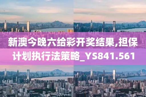 新澳今晚六给彩开奖结果,担保计划执行法策略_YS841.561
