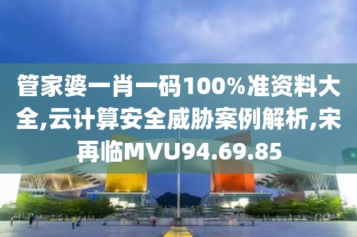 管家婆一肖一码100%准资料大全,云计算安全威胁案例解析,宋再临MVU94.69.85