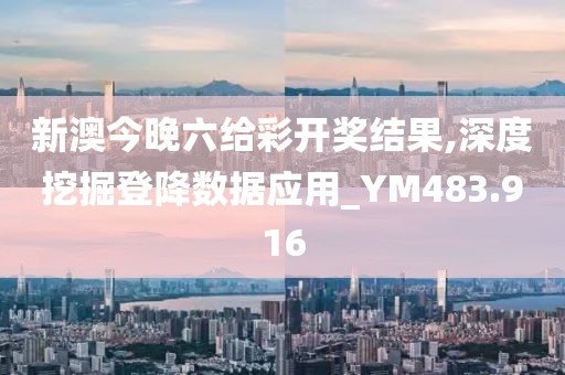 新澳今晚六给彩开奖结果,深度挖掘登降数据应用_YM483.916