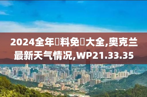 2024全年資料免費大全,奥克兰最新天气情况,WP21.33.35