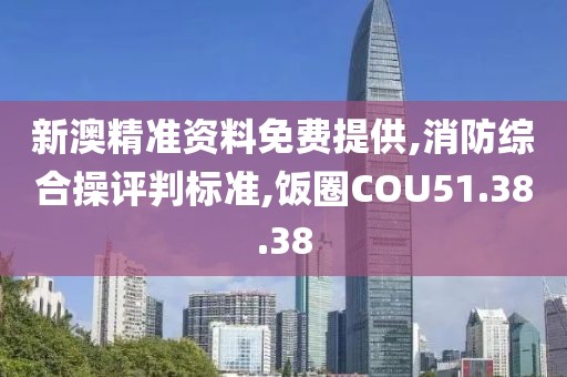 新澳精准资料免费提供,消防综合操评判标准,饭圈COU51.38.38