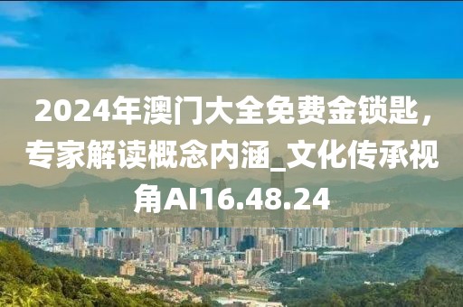 2024年澳门大全免费金锁匙，专家解读概念内涵_文化传承视角AI16.48.24