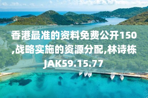 香港最准的资料免费公开150,战略实施的资源分配,林诗栋JAK59.15.77