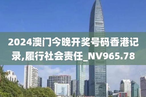 2024澳门今晚开奖号码香港记录,履行社会责任_NV965.78