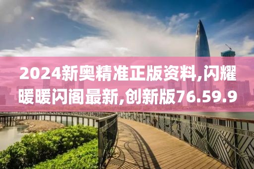2024新奥精准正版资料,闪耀暖暖闪阁最新,创新版76.59.90