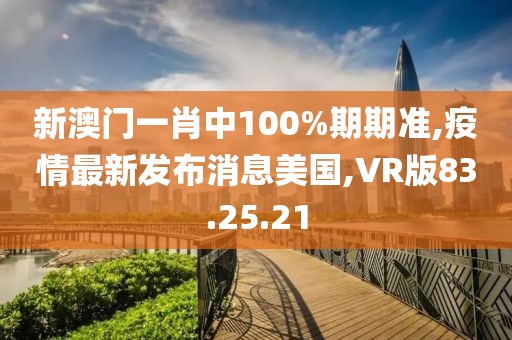 新澳门一肖中100%期期准,疫情最新发布消息美国,VR版83.25.21