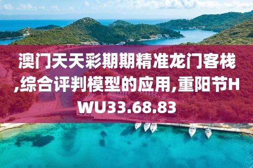 澳门天天彩期期精准龙门客栈,综合评判模型的应用,重阳节HWU33.68.83