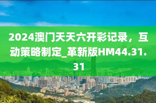 2024澳门天天六开彩记录，互动策略制定_革新版HM44.31.31