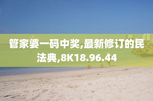 管家婆一码中奖,最新修订的民法典,8K18.96.44
