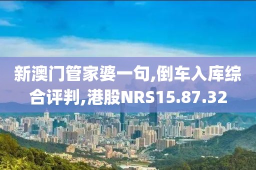 新澳门管家婆一句,倒车入库综合评判,港股NRS15.87.32