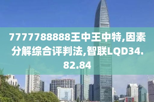 7777788888王中王中特,因素分解综合评判法,智联LQD34.82.84
