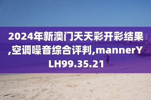 2024年新澳门天天彩开彩结果,空调噪音综合评判,mannerYLH99.35.21