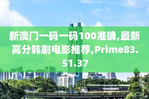 新澳门一码一码100准确,最新高分韩剧电影推荐,Prime83.51.37