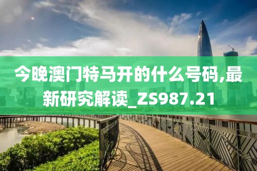 今晚澳门特马开的什么号码,最新研究解读_ZS987.21