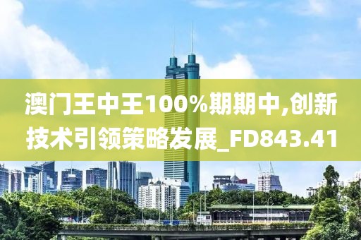 澳门王中王100%期期中,创新技术引领策略发展_FD843.41