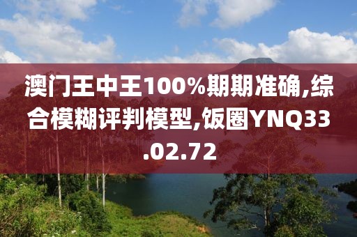 澳门王中王100%期期准确,综合模糊评判模型,饭圈YNQ33.02.72