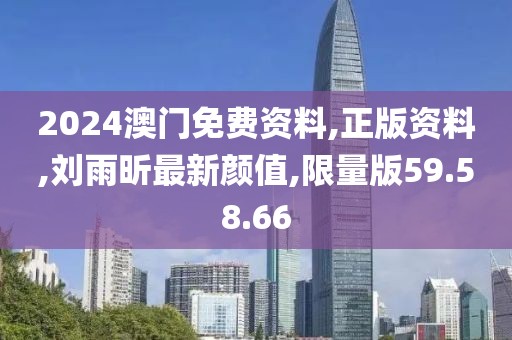 2024澳门免费资料,正版资料,刘雨昕最新颜值,限量版59.58.66
