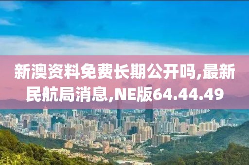 新澳资料免费长期公开吗,最新民航局消息,NE版64.44.49