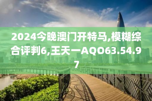 2024今晚澳门开特马,模糊综合评判6,王天一AQO63.54.97