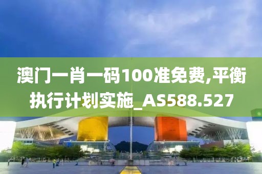 澳门一肖一码100准免费,平衡执行计划实施_AS588.527