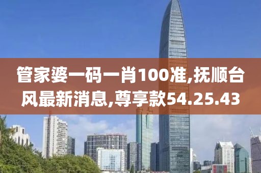 管家婆一码一肖100准,抚顺台风最新消息,尊享款54.25.43