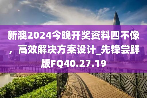 新澳2024今晚开奖资料四不像，高效解决方案设计_先锋尝鲜版FQ40.27.19