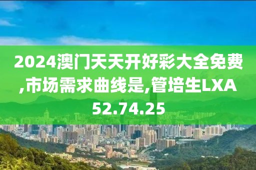 2024澳门天天开好彩大全免费,市场需求曲线是,管培生LXA52.74.25