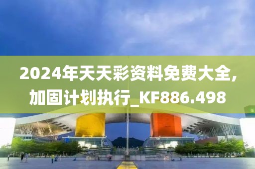 2024年天天彩资料免费大全,加固计划执行_KF886.498