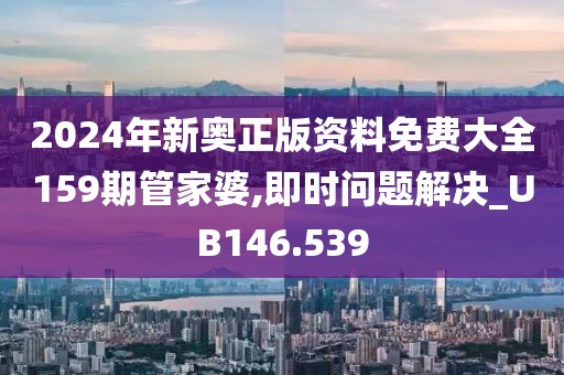2024年新奥正版资料免费大全159期管家婆,即时问题解决_UB146.539