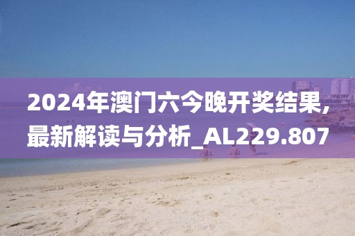 2024年澳门六今晚开奖结果,最新解读与分析_AL229.807