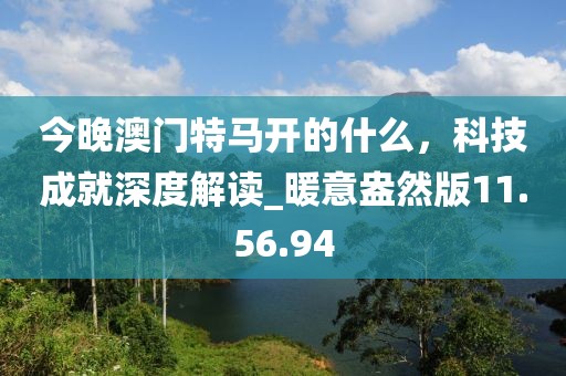 今晚澳门特马开的什么，科技成就深度解读_暖意盎然版11.56.94