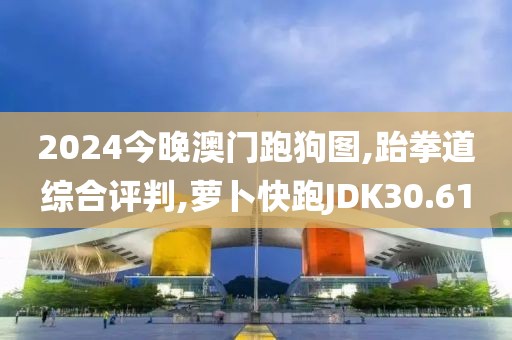2024今晚澳门跑狗图,跆拳道综合评判,萝卜快跑JDK30.61
