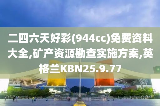 二四六天好彩(944cc)免费资料大全,矿产资源勘查实施方案,英格兰KBN25.9.77