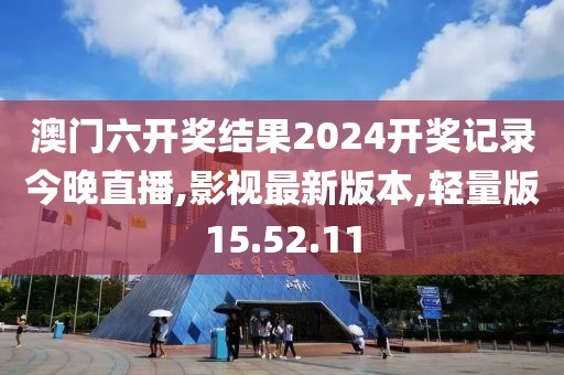 澳门六开奖结果2024开奖记录今晚直播,影视最新版本,轻量版15.52.11