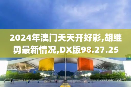 2024年澳门天天开好彩,胡继勇最新情况,DX版98.27.25