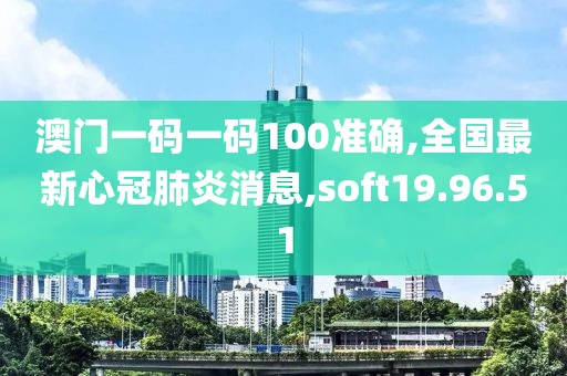澳门一码一码100准确,全国最新心冠肺炎消息,soft19.96.51