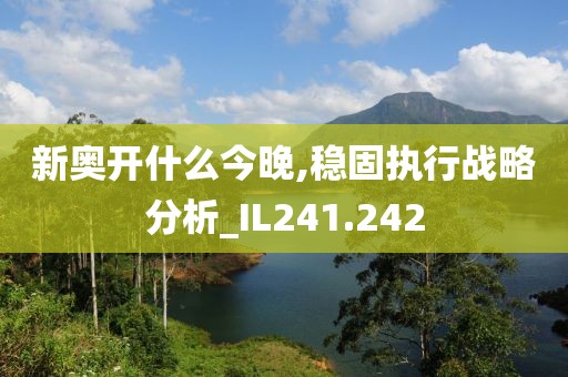 新奥开什么今晚,稳固执行战略分析_IL241.242