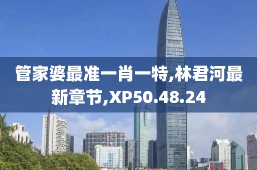 管家婆最准一肖一特,林君河最新章节,XP50.48.24