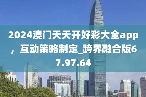 2024澳门天天开好彩大全app，互动策略制定_跨界融合版67.97.64