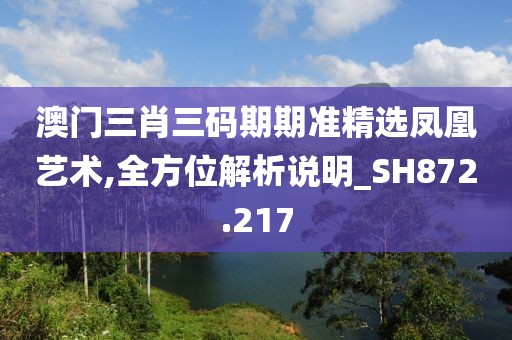 澳门三肖三码期期准精选凤凰艺术,全方位解析说明_SH872.217