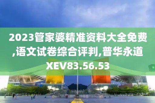 2023管家婆精准资料大全免费,语文试卷综合评判,普华永道XEV83.56.53