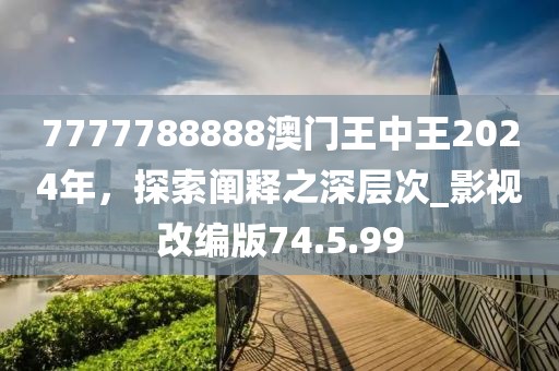 7777788888澳门王中王2024年，探索阐释之深层次_影视改编版74.5.99